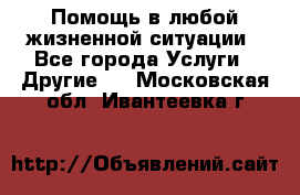 Помощь в любой жизненной ситуации - Все города Услуги » Другие   . Московская обл.,Ивантеевка г.